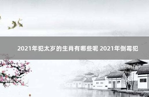 2021年犯太岁的生肖有哪些呢 2021年倒霉犯太岁严重的生肖