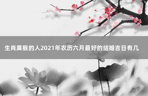 生肖属猴的人2021年农历六月最好的结婚吉日有几天 属猴女2021年结婚大利月吉日