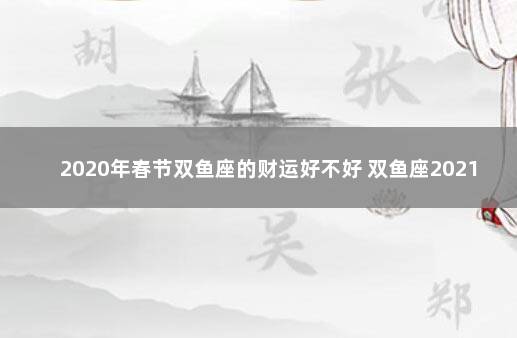 2020年春节双鱼座的财运好不好 双鱼座2021年财运如何