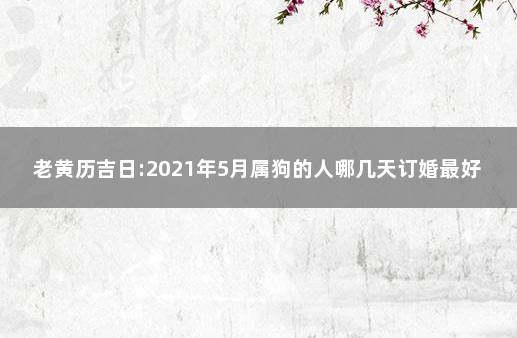 老黄历吉日:2021年5月属狗的人哪几天订婚最好最吉利 属狗女2021年几月出嫁大利月