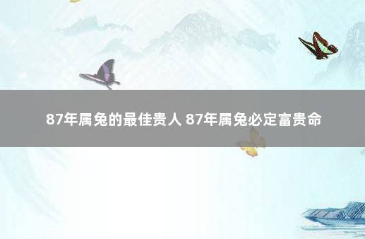 87年属兔的最佳贵人 87年属兔必定富贵命