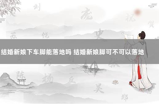 结婚新娘下车脚能落地吗 结婚新娘脚可不可以落地