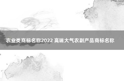 农业类商标名称2022 高端大气农副产品商标名称