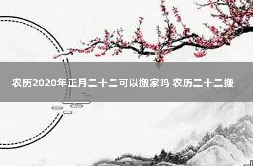 农历2020年正月二十二可以搬家吗 农历二十二搬家好吗