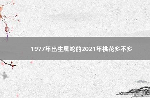 1977年出生属蛇的2021年桃花多不多