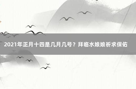 2021年正月十四是几月几号？拜临水娘娘祈求保佑 2022年正月十三