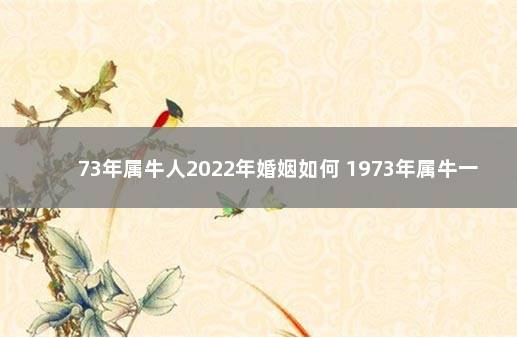 73年属牛人2022年婚姻如何 1973年属牛一生三大坎