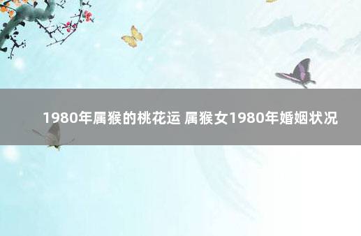 1980年属猴的桃花运 属猴女1980年婚姻状况