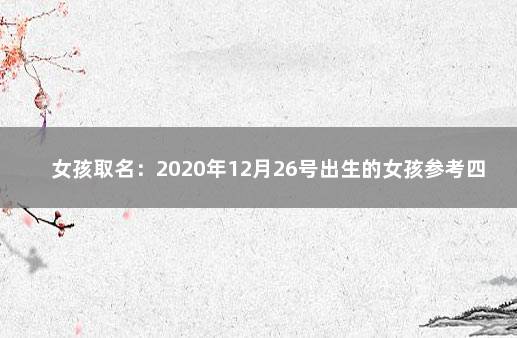 女孩取名：2020年12月26号出生的女孩参考四书五经取名字 女名字26画代表什么命