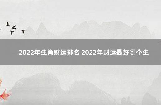 2022年生肖财运排名 2022年财运最好哪个生肖