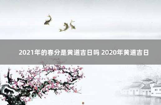 2021年的春分是黄道吉日吗 2020年黄道吉日查询