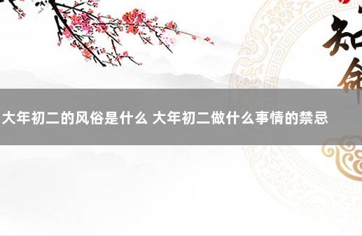 大年初二的风俗是什么 大年初二做什么事情的禁忌