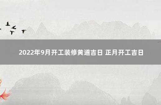 2022年9月开工装修黄道吉日 正月开工吉日