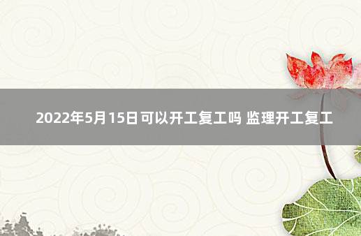 2022年5月15日可以开工复工吗 监理开工复工令范文