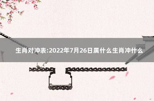 生肖对冲表:2022年7月26日属什么生肖冲什么属相 2020年1月16日属什么生肖