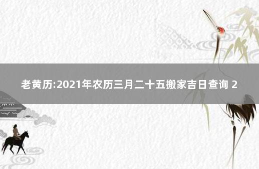 老黄历:2021年农历三月二十五搬家吉日查询 2021年5月搬家黄道吉日