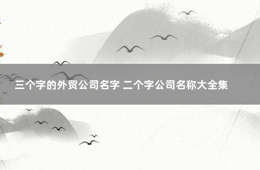 三个字的外贸公司名字 二个字公司名称大全集