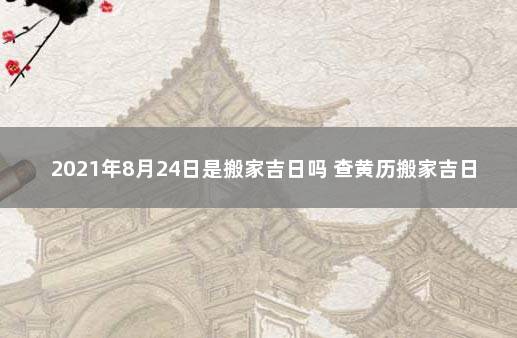 2021年8月24日是搬家吉日吗 查黄历搬家吉日