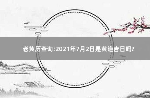 老黄历查询:2021年7月2日是黄道吉日吗?