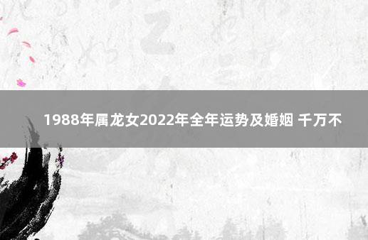 1988年属龙女2022年全年运势及婚姻 千万不要娶属龙女人