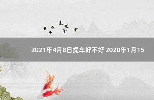 2021年4月8日提车好不好 2020年1月15日提车好吗