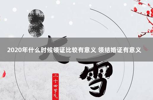 2020年什么时候领证比较有意义 领结婚证有意义的日子有哪些