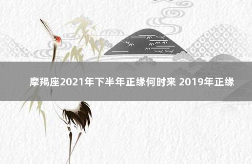 摩羯座2021年下半年正缘何时来 2019年正缘桃花出现