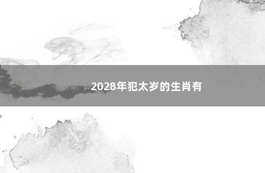 2028年犯太岁的生肖有