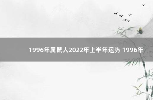 1996年属鼠人2022年上半年运势 1996年属鼠是什么命