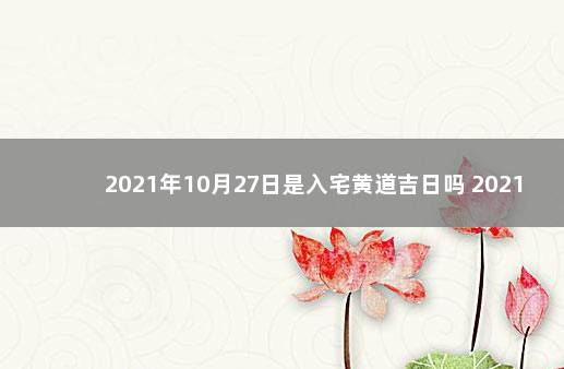 2021年10月27日是入宅黄道吉日吗 2021年10月27日适合搬家吗