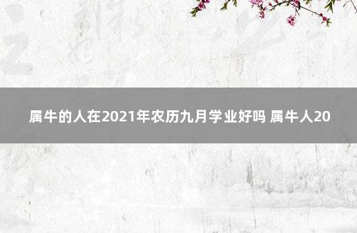 属牛的人在2021年农历九月学业好吗 属牛人2021年九月运势