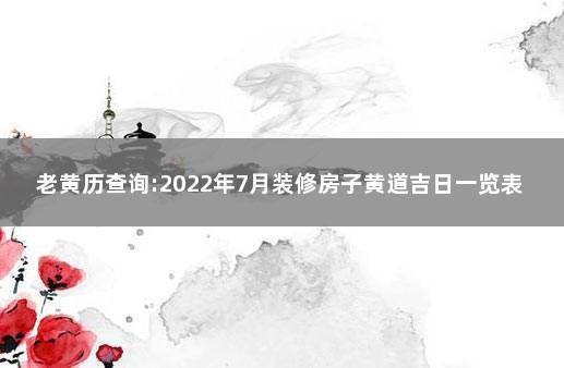 老黄历查询:2022年7月装修房子黄道吉日一览表 2022年7月搬家黄道吉日一览表