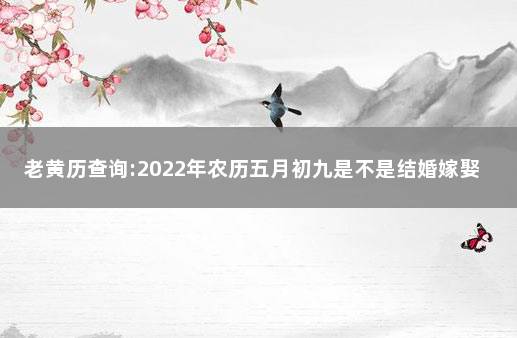 老黄历查询:2022年农历五月初九是不是结婚嫁娶吉日 2022年农历五月结婚吉日