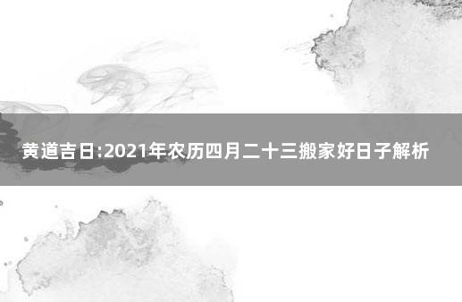 黄道吉日:2021年农历四月二十三搬家好日子解析 2022年3月搬家黄道吉日