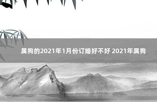 属狗的2021年1月份订婚好不好 2021年属狗订婚吉日