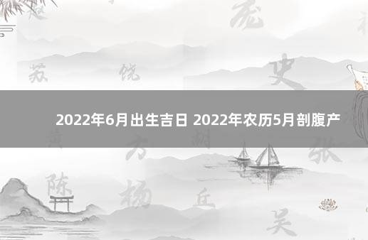 2022年6月出生吉日 2022年农历5月剖腹产吉日