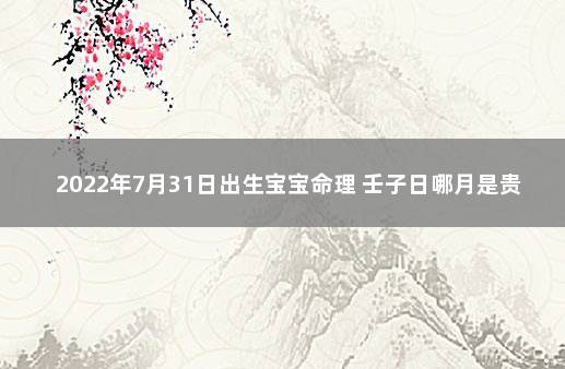 2022年7月31日出生宝宝命理 壬子日哪月是贵命