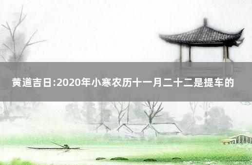 黄道吉日:2020年小寒农历十一月二十二是提车的好日子吗 农历十月二十八提车好不好