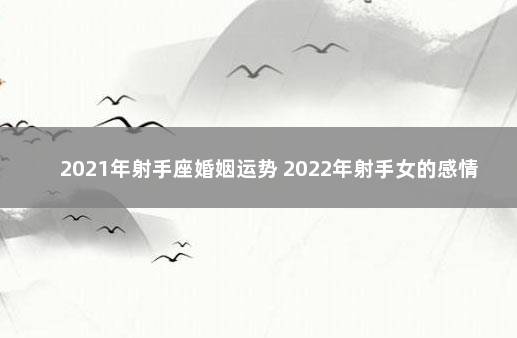 2021年射手座婚姻运势 2022年射手女的感情劫