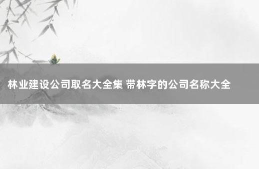 林业建设公司取名大全集 带林字的公司名称大全