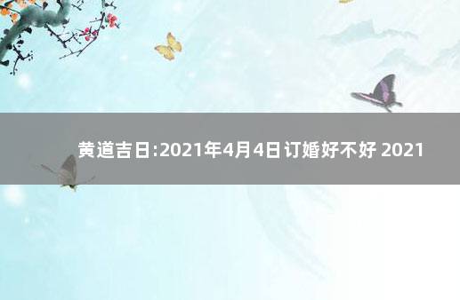 黄道吉日:2021年4月4日订婚好不好 2021年十月四号适合订婚吗