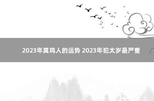 2023年属鸡人的运势 2023年犯太岁最严重