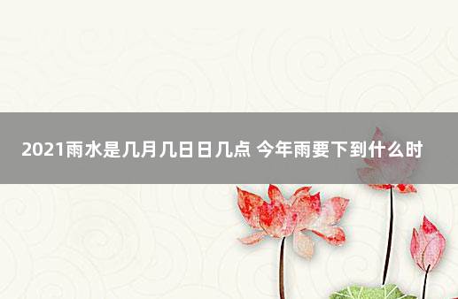 2021雨水是几月几日日几点 今年雨要下到什么时候