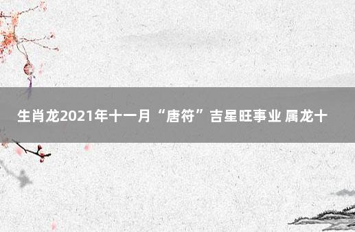 生肖龙2021年十一月“唐符”吉星旺事业 属龙十一月份运势2021