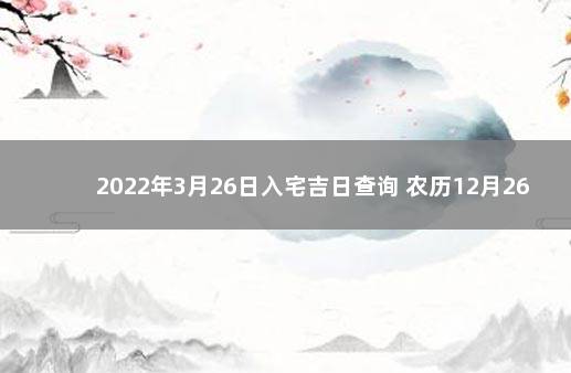 2022年3月26日入宅吉日查询 农历12月26日适合入宅吗