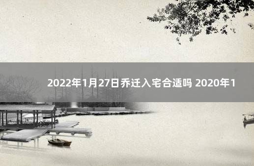 2022年1月27日乔迁入宅合适吗 2020年1月入宅黄道吉日