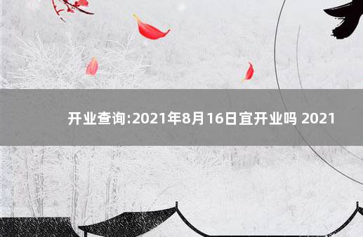 开业查询:2021年8月16日宜开业吗 2021是什么年不宜生子的属相