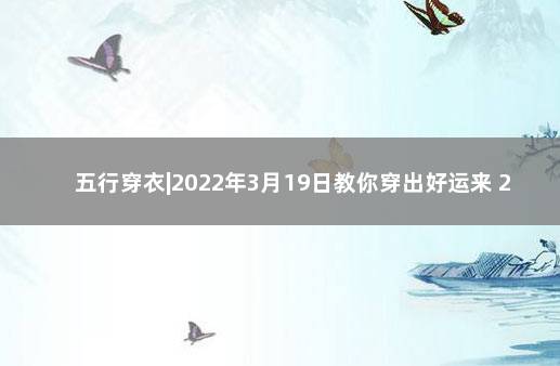 五行穿衣|2022年3月19日教你穿出好运来 2021年每日五行穿衣指南