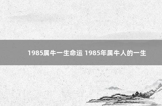 1985属牛一生命运 1985年属牛人的一生