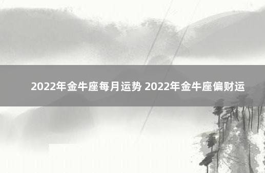 2022年金牛座每月运势 2022年金牛座偏财运